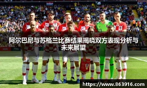 阿尔巴尼与苏格兰比赛结果揭晓双方表现分析与未来展望