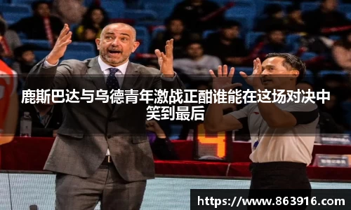 鹿斯巴达与乌德青年激战正酣谁能在这场对决中笑到最后