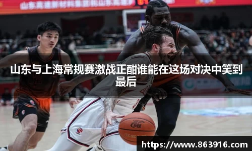山东与上海常规赛激战正酣谁能在这场对决中笑到最后